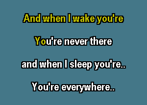 And when I wake you're

You're never there

and when I sleep you're.

You're everywhere..