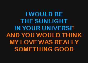 IWOULD BE
THESUNLIGHT
IN YOUR UNIVERSE
AND YOU WOULD THINK
MY LOVE WAS REALLY
SOMETHING GOOD