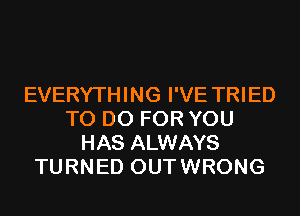 EVERYTHING I'VE TRIED
TO DO FOR YOU
HAS ALWAYS
TURNED OUTWRONG