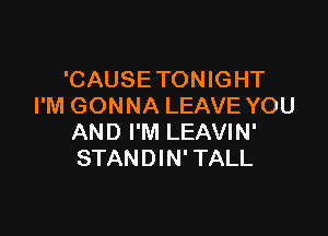 'CAUSETONIGHT
I'M GONNA LEAVE YOU

AND I'M LEAVIN'
STANDIN' TALL