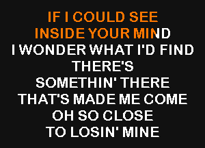 IF I COULD SEE
INSIDEYOUR MIND
IWONDER WHAT I'D FIND
THERE'S
SOMETHIN'THERE
THAT'S MADE ME COME
0H 80 CLOSE
TO LOSIN' MINE