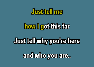 Just tell me

how I got this far

Just tell why you're here

and who you are..