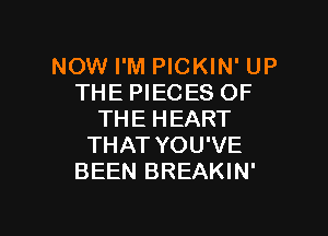 NOW I'M PICKIN' UP
THE PIECES OF

THE HEART
THAT YOU'VE
BEEN BREAKIN'