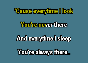 'Cause everytime I look

You're never there

And everytime I sleep

You're always there..