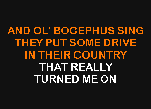 AND OL' BOCEPHUS SING
THEY PUT SOME DRIVE
IN THEIR COUNTRY
THAT REALLY
TURNED ME ON