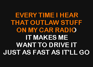 EVERY TIME I HEAR
THAT OUTLAW STUFF
ON MY CAR RADIO
IT MAKES ME
WANT TO DRIVE IT
JUST AS FAST AS IT'LL G0