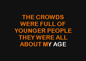 THE CROWDS
WERE FULL OF
YOUNGER PEOPLE
THEYWERE ALL
ABOUT MY AGE

g