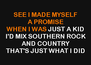 SEE I MADE MYSELF
A PROMISE
WHEN I WAS JUST A KID
I'D MIX SOUTHERN ROCK
AND COUNTRY
THAT'SJUSTWHATI DID