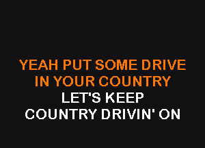 YEAH PUT SOME DRIVE
IN YOUR COUNTRY
LET'S KEEP
COUNTRY DRIVIN' 0N