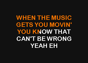 WHEN THE MUSIC
GETS YOU MOVIN'

YOU KNOW THAT
CAN'T BEWRONG
YEAH EH