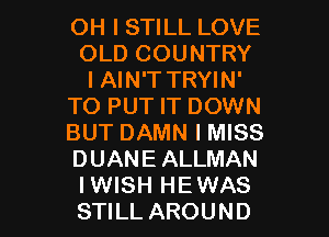 OH I STILL LOVE
OLD COUNTRY
I AIN'T TRYIN'
TO PUT IT DOWN
BUT DAMN I MISS
DUANE ALLMAN

IWISH HEWAS
STILL AROUND l