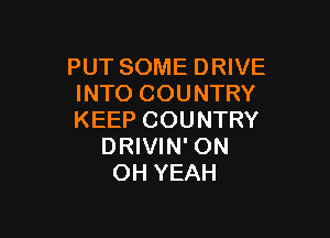 PUT SOME DRIVE
INTO COUNTRY

KEEP COUNTRY
DRIVIN' ON
OH YEAH