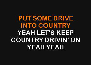 PUT SOME DRIVE
INTO COUNTRY
YEAH LET'S KEEP
COUNTRY DRIVIN' ON
YEAH YEAH