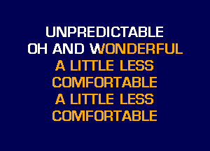 UNPREDICTABLE
0H AND WONDERFUL
A LITTLE LESS
COMFORTABLE
A LITTLE LESS
COMFORTABLE