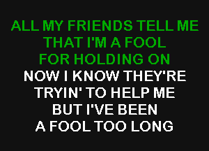 NOW I KNOW THEY'RE
TRYIN' TO HELP ME
BUTPVEBEEN

A FOOL TOO LONG l