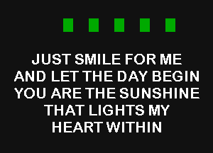 JUST SMILE FOR ME
AND LET THE DAY BEGIN
YOU ARETHESUNSHINE

THAT LIGHTS MY
HEARTWITHIN