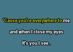 'Cause you're everywhere to me

and when I close my eyes

It's you I see..