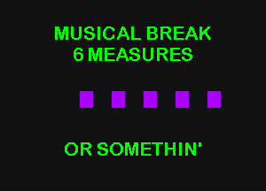MUSICAL BREAK
6 MEASURES

OR SOMETHIN'