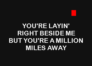 YOU'RE LAYIN'

RIGHT BESIDE ME
BUT YOU'RE A MILLION
MILES AWAY