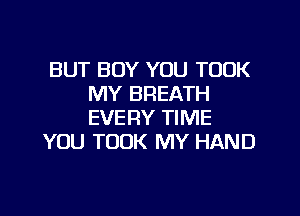 BUT BOY YOU TOOK
MY BREATH

EVERY TIME
YOU TOOK MY HAND