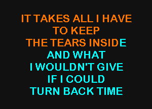 IT TAKES ALL I HAVE
TO KEEP
THETEARS INSIDE
AND WHAT
IWOULDN'T GIVE
IF I COULD

TURN BACKTIME l