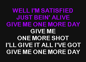 GIVE ME
ONE MORE SHOT
I'LL GIVE IT ALL I'VE GOT
GIVE ME ONE MORE DAY