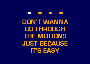 DON'T WANNA
GO THROUGH

THE MOTIONS

JUST BECAUSE
ITS EASY