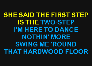 SHE SAID THE FIRST STEP
IS THETWO-STEP
I'M HERETO DANCE
NOTHIN' MORE
SWING ME'ROUND
THAT HARDWOOD FLOOR