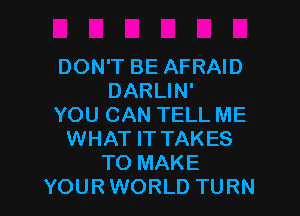 DON'T BE AFRAID
DARLIN'
YOU CAN TELL ME
WHAT IT TAKES
TO MAKE

YOURWORLD TURN l