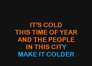IT'S COLD
THIS TIME OF YEAR
AND THE PEOPLE
IN THIS CITY

MAKE IT COLDER l