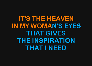 IT'S THE HEAVEN
IN MY WOMAN'S EYES
THAT GIVES
THE INSPIRATION
THATI NEED

g