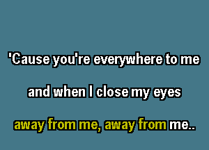 'Cause you're everywhere to me
and when I close my eyes

away from me, away from me..