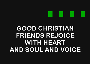 GOOD CHRISTIAN

FRIENDS REJOICE
WITH HEART
AND SOUL AND VOICE