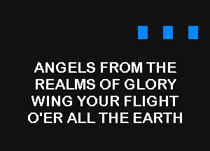 ANGELS FROM THE
REALMS OF GLORY
WING YOUR FLIGHT
O'ER ALL THE EARTH