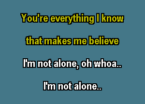 You're everything I know

that makes me believe
I'm not alone, oh whoa.

I'm not alone..