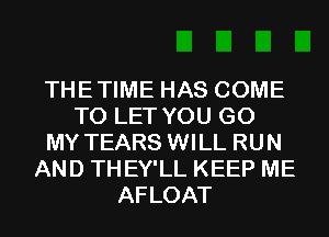 THETIME HAS COME
TO LET YOU GO
MY TEARS WILL RUN
AND THEY'LL KEEP ME
AFLOAT