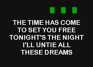 THETIME HAS COME
TO SET YOU FREE
TONIGHT'S THE NIGHT
I'LL UNTIEALL
THESE DREAMS