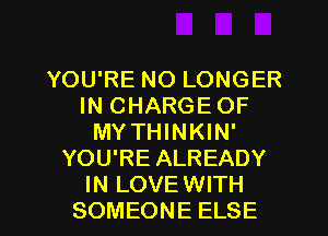 YOU'RE NO LONGER
IN CHARGE OF
MY THINKIN'
YOU'RE ALREADY

IN LOVE WITH
SOMEONE ELSE l