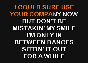 I COULD SURE USE
YOUR COMPANY NOW
BUT DON'T BE
MISTAKIN' MY SMILE
I'M ONLY IN
BETWEEN DANCES
SITTIN' IT OUT
FOR AWHILE