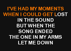 I'VE HAD MY MOMENTS
WHEN I COULD GET LOST
IN THESOUND
BUTWHEN THE
SONG ENDED
THE ONE IN MY ARMS
LET ME DOWN
