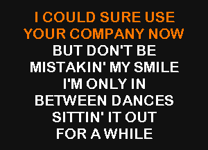 I COULD SURE USE
YOUR COMPANY NOW
BUT DON'T BE
MISTAKIN' MY SMILE
I'M ONLY IN
BETWEEN DANCES
SITTIN' IT OUT
FOR AWHILE