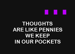 THOUGHTS

ARE LIKE PENNIES
WE KEEP
IN OUR POCKETS