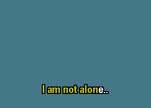 I am not alone..