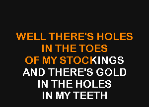 WELL THERE'S HOLES
IN THETOES
OF MY STOCKINGS
AND THERE'S GOLD

IN THE HOLES
IN MY TEETH