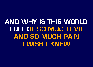 AND WHY IS THIS WORLD
FULL OF SO MUCH EVIL
AND SO MUCH PAIN
IWISH I KNEW