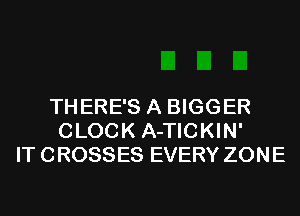 THERE'S A BIGGER
CLOCK A-TICKIN'
IT CROSSES EVERY ZONE
