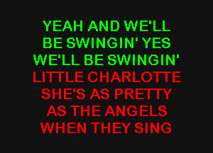 YEAH AND WE'LL
BE SWINGIN' YES
WE'LL BE SWINGIN'