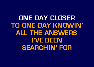 ONE DAY CLOSER
TO ONE DAY KNOWIN'
ALL THE ANSWERS
PVE BEEN
SEARCHIN' FOR