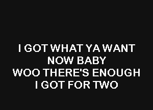 IGOT WHAT YA WANT

NOW BABY
WOO THERE'S ENOUGH
IGOT FOR TWO