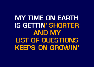 MY TIME ON EARTH
IS GEWN' SHORTER
AND MY
LIST OF QUESTIONS
KEEPS 0N GROWIN'

g
